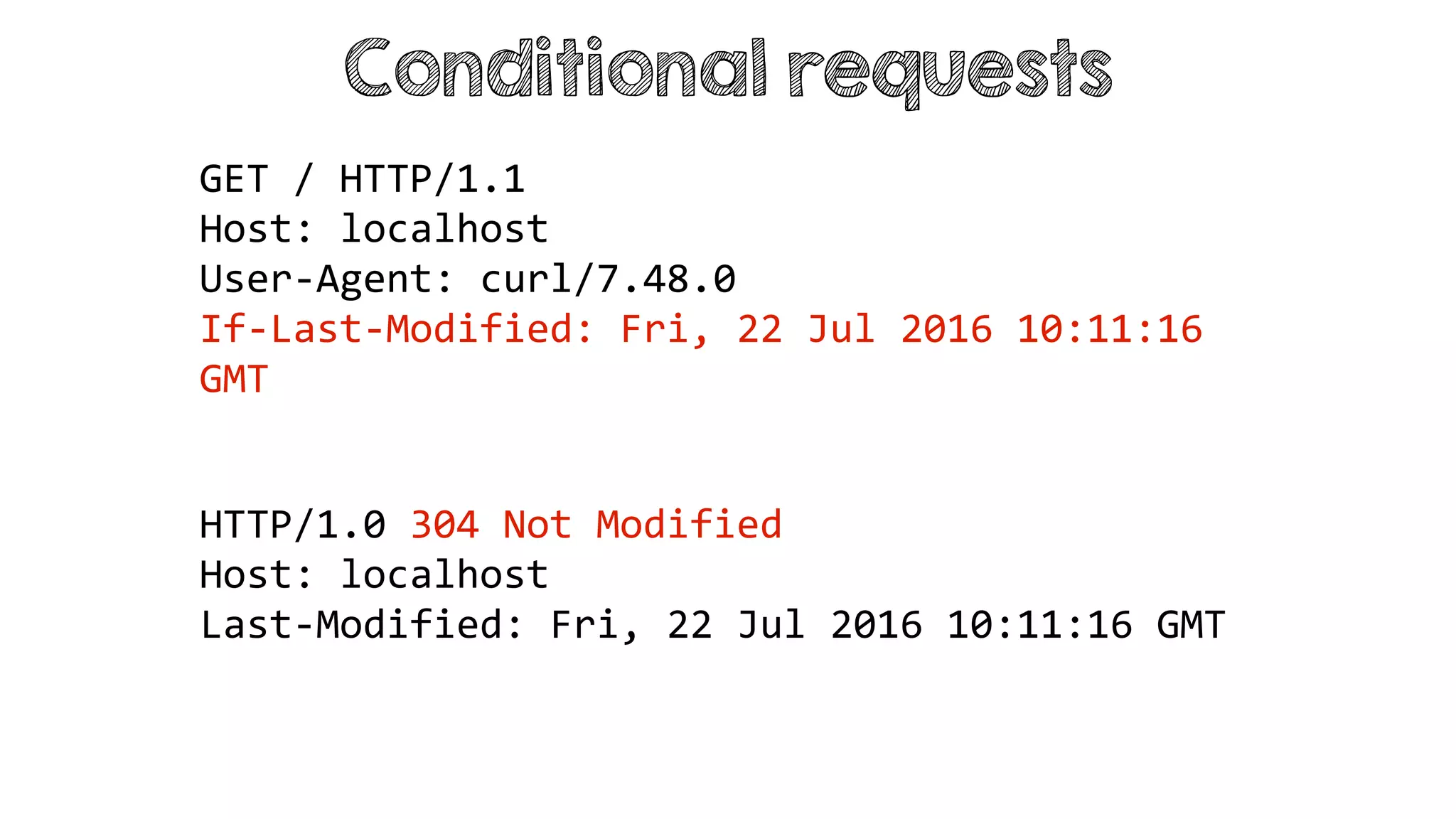 Conditional requests
HTTP/1.0 304 Not Modified
Host: localhost
Last-Modified: Fri, 22 Jul 2016 10:11:16 GMT
GET / HTTP/1.1
Host: localhost
User-Agent: curl/7.48.0
If-Last-Modified: Fri, 22 Jul 2016 10:11:16
GMT
 