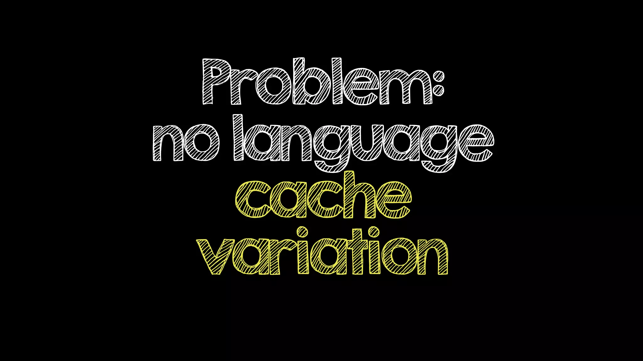 Problem:
no language
cache
variation
 