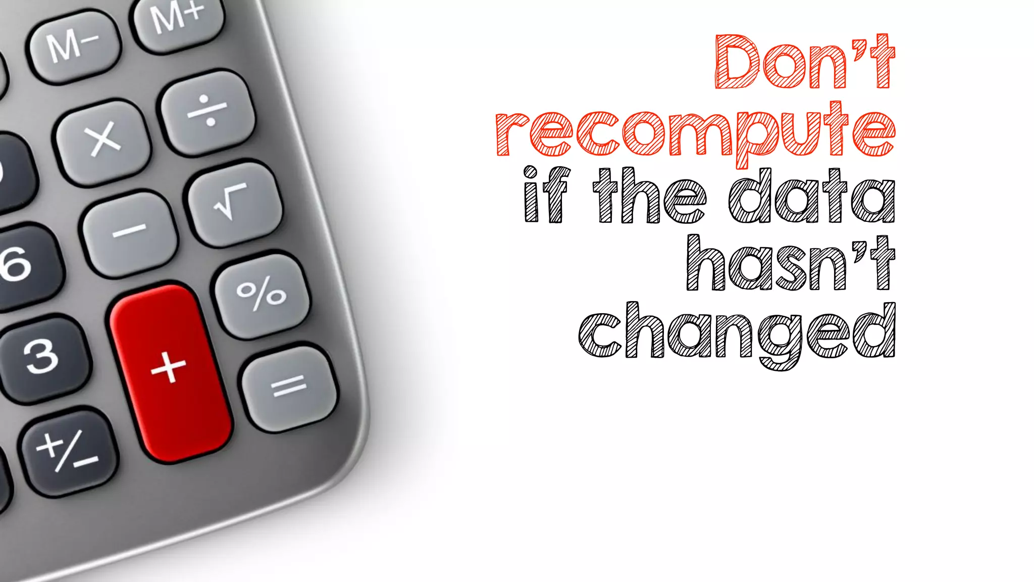 Don’t
recompute
if the data
hasn’t
changed
 