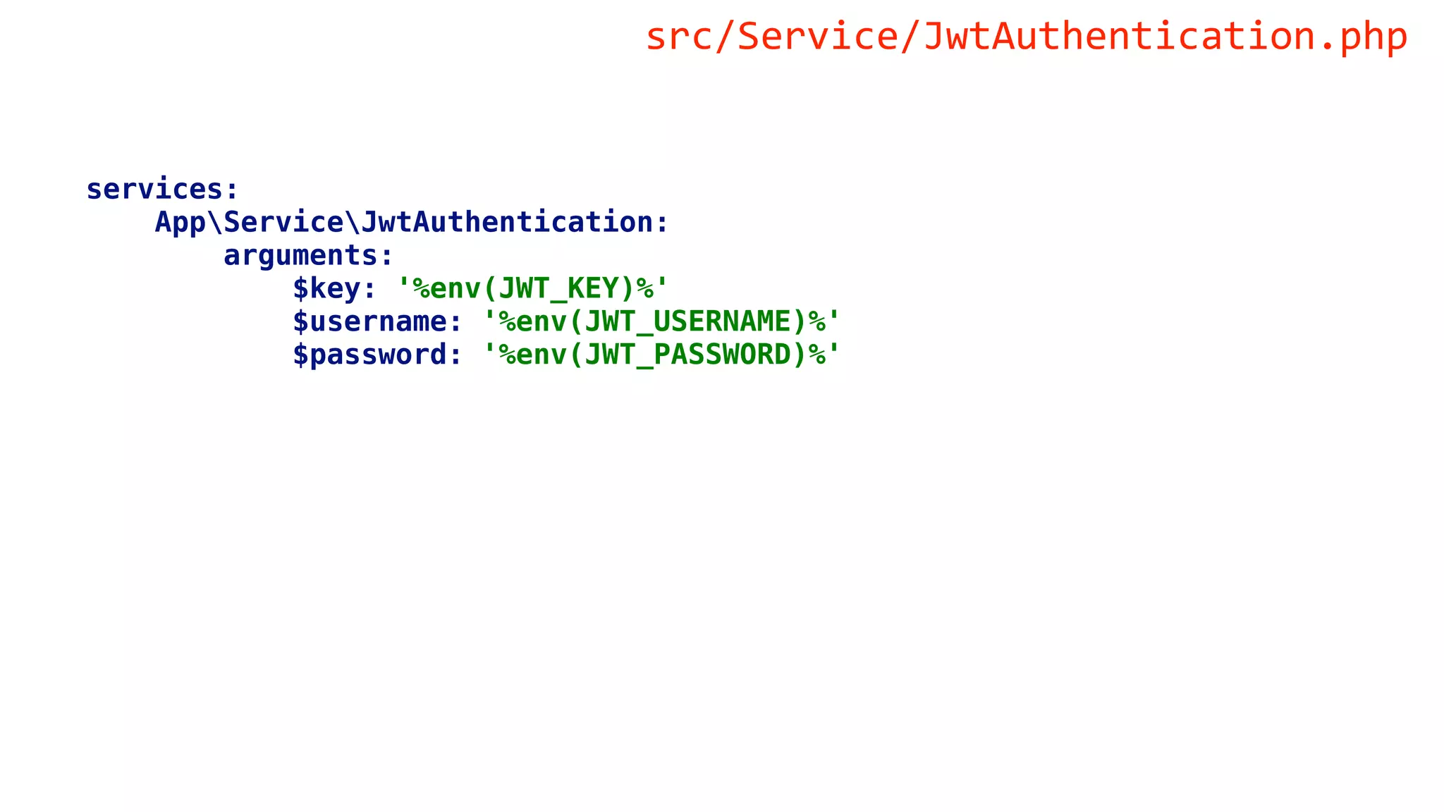 services:
AppServiceJwtAuthentication:
arguments:
$key: '%env(JWT_KEY)%'
$username: '%env(JWT_USERNAME)%'
$password: '%env(JWT_PASSWORD)%'
src/Service/JwtAuthentication.php
 