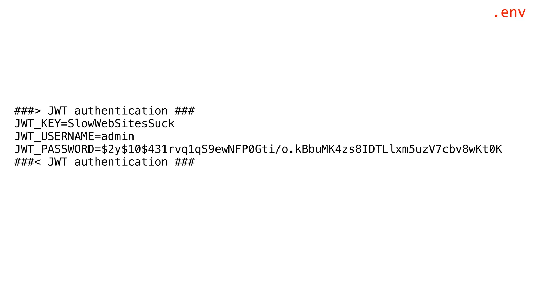 ###> JWT authentication ###
JWT_KEY=SlowWebSitesSuck
JWT_USERNAME=admin
JWT_PASSWORD=$2y$10$431rvq1qS9ewNFP0Gti/o.kBbuMK4zs8IDTLlxm5uzV7cbv8wKt0K
###< JWT authentication ###
.env
 