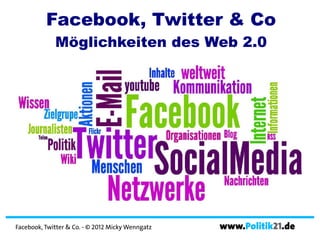 Facebook, Twitter & Co
             Möglichkeiten des Web 2.0




Facebook, Twitter & Co. - © 2012 Micky Wenngatz   www.Politik21.de
 