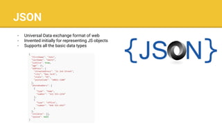 JSON
- Universal Data exchange format of web
- Invented initially for representing JS objects
- Supports all the basic data types
 