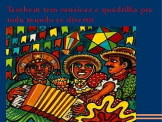 Tambem tem musicas e quadrilha pra todu mundo se divertir 