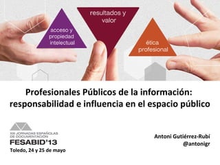 Toledo, 24 y 25 de mayo
Antoni Gutiérrez-Rubí
@antonigr
Profesionales Públicos de la información:
responsabilidad e influencia en el espacio público
 