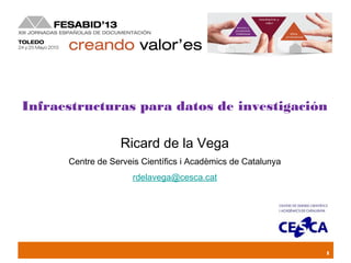 1
Infraestructuras para datos de investigación
Ricard de la Vega
Centre de Serveis Científics i Acadèmics de Catalunya
rdelavega@cesca.cat
 