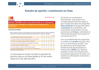 Prospectiva de una profesión en constante evolución


                                Estudio de opinión: cuestionario en línea

                                                                                                                                                    Se diseñó un cuestionario
                                                                                                                                                    estructurado que pudiera ser
                                                                                                                                                    cumplimentado de forma rápida y
                                                                                                                                                    que recogió tres tipos de preguntas:
                                                                                                                                                    datos del perfil, 28 preguntas sobre
                                                                                                                                                    el presente de la profesión y 22
                                                                                                                                                    enunciados relacionados con las
                                                                                                                                                    previsiones del futuro, solicitando la
                                                                                                                                                    valoración del grado de acuerdo en
                                                                                                                                                    una escala de 0 a 4.

                                                                                                                                                    Una vez establecidas las preguntas
                                                                                                                                                    se realizó una prueba cerrada, entre
                                                                                                                                                    el 4 y el 15 de marzo de 2011, con
                                                                                                                                                    los miembros de la Asociación
                                                                                                                                                    Profesional de Especialistas en
                                                                                                                                                    Información (APEI) para detectar
                                                                                                                                                    posibles errores de interpretación,
La encuesta en la que se basa el estudio de                                                                                                         la posterior tabulación de datos o la
opinión estuvo en línea desde el 23 de marzo                                                                                                        existencia información irrelevante o
                                                                                                                                                    redundante.
hasta el 13 de abril de 2011.


      XII	
  Jornadas	
  Españolas	
  de	
  Documentación	
  /	
  EBLIDA-­‐NAPLE	
  Conference	
  2011	
  in	
  Coopera(on	
  with	
  FESABID	
  /	
  XVI	
  Jornadas	
  Bibliotecarias	
  de	
  Andalucía	
  
                                                                                   Málaga	
  25,	
  26	
  y	
  27	
  de	
  Mayo	
  de	
  2011	
  
 