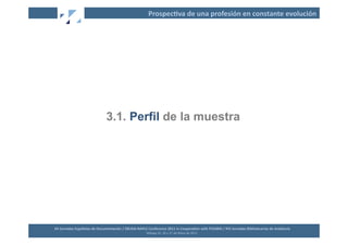 Prospec2va	
  de	
  una	
  profesión	
  en	
  constante	
  evolución	
  




                                           3.1. Perfil de la muestra




XII	
  Jornadas	
  Españolas	
  de	
  Documentación	
  /	
  EBLIDA-­‐NAPLE	
  Conference	
  2011	
  in	
  Coopera2on	
  with	
  FESABID	
  /	
  XVI	
  Jornadas	
  Bibliotecarias	
  de	
  Andalucía	
  
                                                                             Málaga	
  25,	
  26	
  y	
  27	
  de	
  Mayo	
  de	
  2011	
  
 