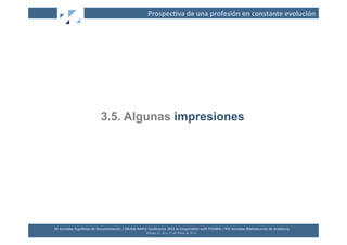 Prospec2va	
  de	
  una	
  profesión	
  en	
  constante	
  evolución	
  




                                       3.5. Algunas impresiones




XII	
  Jornadas	
  Españolas	
  de	
  Documentación	
  /	
  EBLIDA-­‐NAPLE	
  Conference	
  2011	
  in	
  Coopera2on	
  with	
  FESABID	
  /	
  XVI	
  Jornadas	
  Bibliotecarias	
  de	
  Andalucía	
  
                                                                             Málaga	
  25,	
  26	
  y	
  27	
  de	
  Mayo	
  de	
  2011	
  
 