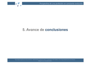 Prospec(va	
  de	
  una	
  profesión	
  en	
  constante	
  evolución	
  




                        5. Avance de conclusiones




XII	
  Jornadas	
  Españolas	
  de	
  Documentación	
  /	
  EBLIDA-­‐NAPLE	
  Conference	
  2011	
  in	
  Coopera(on	
  with	
  FESABID	
  /	
  XVI	
  Jornadas	
  Bibliotecarias	
  de	
  Andalucía	
  
                                                                             Málaga	
  25,	
  26	
  y	
  27	
  de	
  Mayo	
  de	
  2011	
  
 