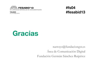 narroyo@fundaciongsr.es
Área de Comunicación Digital
Fundación Germán Sánchez Ruipérez
Gracias
#fs04
#fesabid13
 