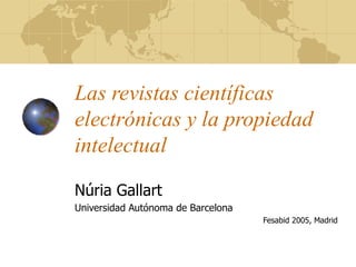 Las revistas científicas electrónicas y la propiedad intelectual Núria Gallart Universidad Autónoma de Barcelona Fesabid 2005, Madrid 
