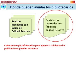 Revistas  Indexadas con Índice de Calidad Relativo Revistas no Indexadas con Índice de Calidad Relativo Conociendo que información para apoyar la calidad de las publicaciones pueden introducir  Dónde pueden ayudar los bibliotecarios 
