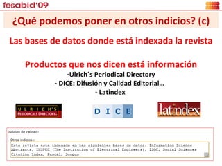 ¿Qué podemos poner en otros indicios? (c) Las bases de datos donde está indexada la revista Productos que nos dicen está información Ulrich´s Periodical Directory DICE: Difusión y Calidad Editorial…   Latindex  