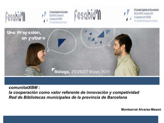 comunitatXBM :  la cooperación como valor referente de innovación y competividad Red de Bibliotecas municipales de la provincia de Barcelona Montserrat Alvarez-Massó   