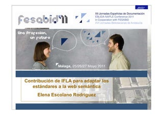 Contribución de IFLA para adaptar los
   estándares a la web semántica
     Elena Escolano Rodríguez
 