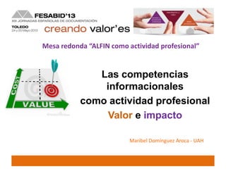 Las competencias
informacionales
como actividad profesional
Valor e impacto
Mesa redonda “ALFIN como actividad profesional”
Maribel Domínguez Aroca - UAH
 