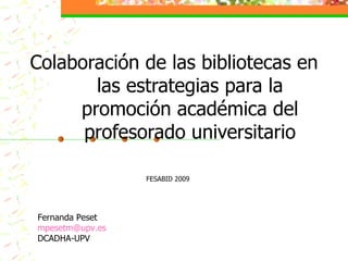 Colaboración de las bibliotecas en las estrategias para la promoción académica del profesorado universitario Fernanda Peset  [email_address] DCADHA-UPV FESABID 2009 