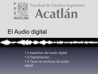 El Audio digital 
1.4 Aspectos del audio digital 
1.5 Digitalización. 
1.6 Tipos de archivos de audio 
digital 
 