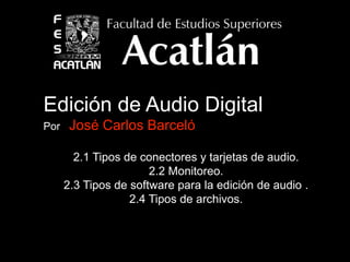 Edición de Audio Digital
Por José Carlos Barceló
2.1 Tipos de conectores y tarjetas de audio.
2.2 Monitoreo.
2.3 Tipos de software para la edición de audio .
2.4 Tipos de archivos.
 