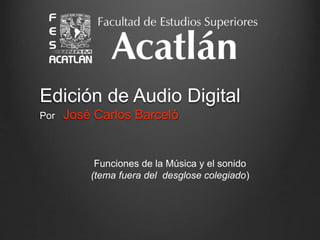 Edición de Audio Digital 
Por José Carlos Barceló 
Funciones de la Música y el sonido 
(tema fuera del desglose colegiado) 
 