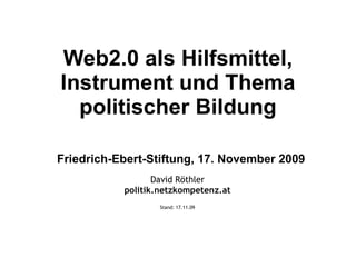 Web2.0 als Hilfsmittel, Instrument und Thema politischer Bildung   Friedrich-Ebert-Stiftung, 17. November 2009 David Röthler politik.netzkompetenz.at Stand:  17.11.09 