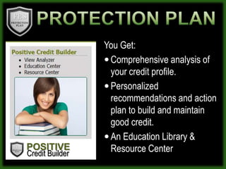 PROTECTION PLANYou Get:Comprehensive analysis of  your credit profile.Personalized recommendations and action plan to build and maintain good credit.An Education Library & Resource CenterPOSITIVECredit Builder