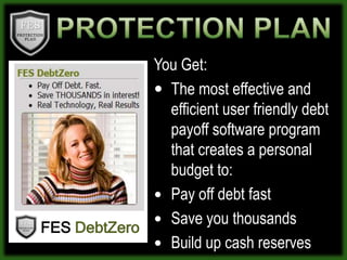PROTECTION PLANYou Get: The most effective and efficient user friendly debt payoff software program that creates a personal budget to:  Pay off debt fastSave you thousands Build up cash reserves       FESDebtZero