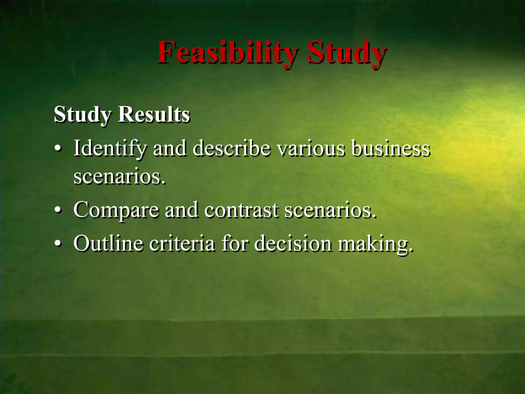 Feasibility Study
Study Results
• Identify and describe various business
  scenarios.
• Compare and contrast scenarios.
• Outline criteria for decision making.
 