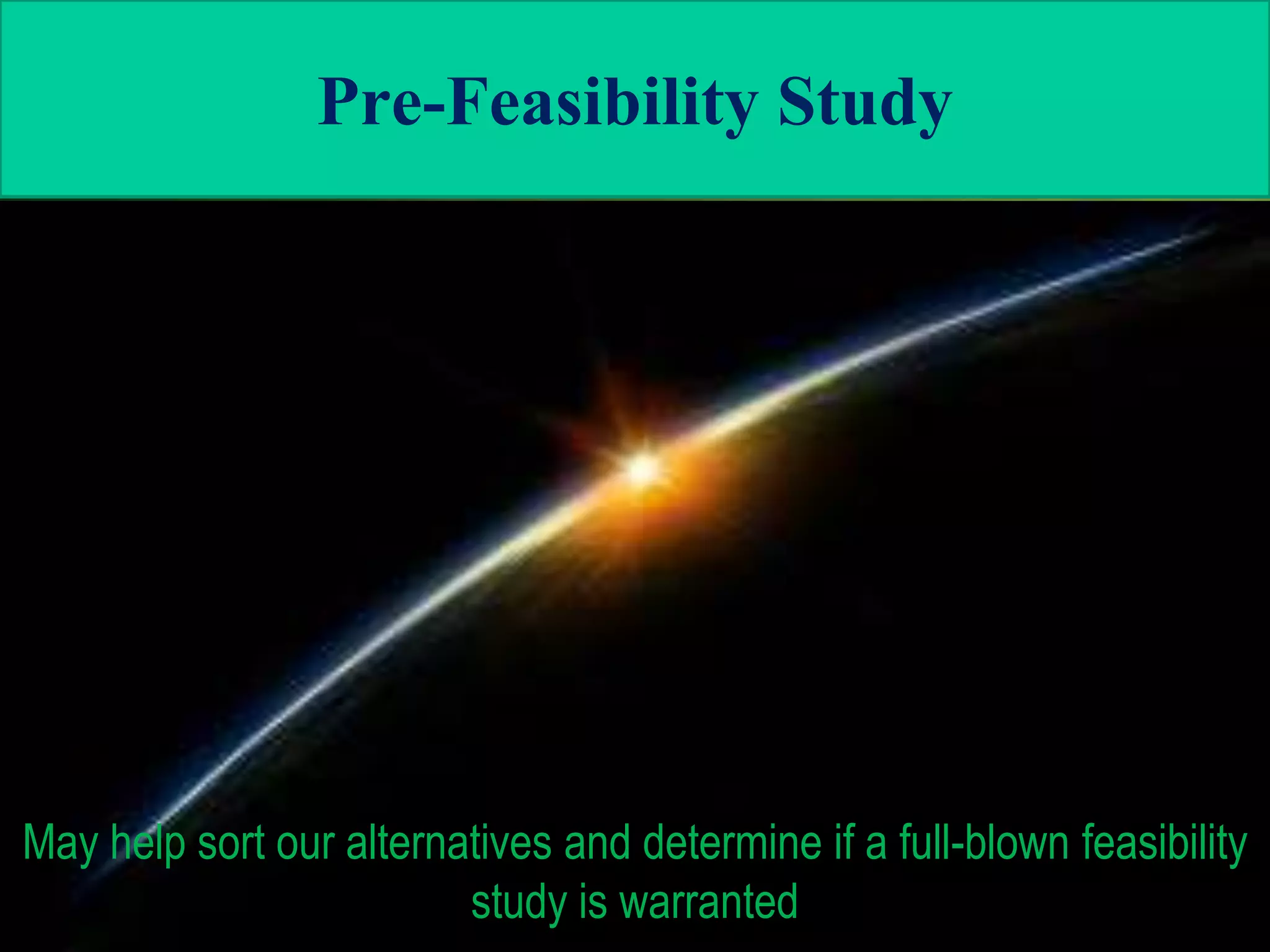 Pre-Feasibility Study




May help sort our alternatives and determine if a full-blown feasibility
                         study is warranted
 