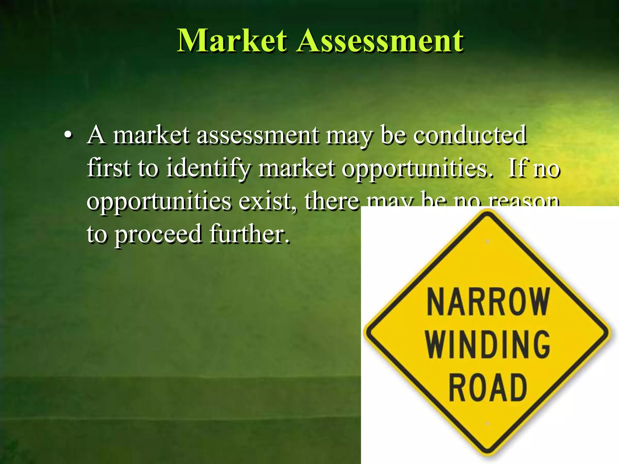 Market Assessment

• A market assessment may be conducted
  first to identify market opportunities. If no
  opportunities exist, there may be no reason
  to proceed further.
 