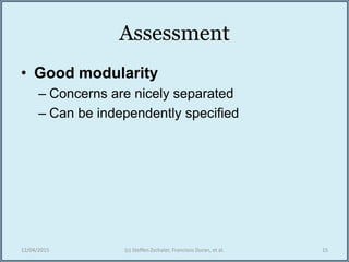 Assessment
• Good modularity
– Concerns are nicely separated
– Can be independently specified
12/04/2015 (c) Steffen Zschaler, Francisco Duran, et al. 15
 