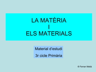 LA MATÈRIA I ELS MATERIALS Material d’estudi 3r cicle Primària ® Ferran Melià 