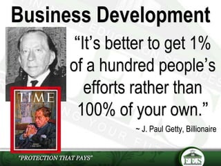 “It’s better to get 1%
of a hundred people’s
efforts rather than
100% of your own.”
~ J. Paul Getty, Billionaire
Business Development
 