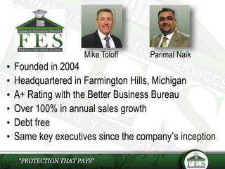 • Founded in 2004
• Headquartered in Farmington Hills, Michigan
• A+ Rating with the Better Business Bureau
• Over 100% in annual sales growth
• Debt free
• Same key executives since the company’s inception
Mike Toloff Parimal Naik
 