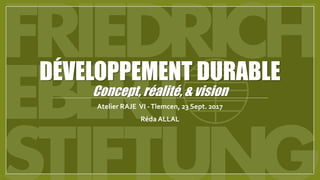 DÉVELOPPEMENT DURABLE
Concept, réalité, & vision
Atelier RAJE VI -Tlemcen, 23 Sept. 2017
Réda ALLAL
 
