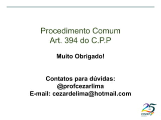 Procedimento Comum
Art. 394 do C.P.P
Muito Obrigado!
Contatos para dúvidas:
@profcezarlima
E-mail: cezardelima@hotmail.com
 