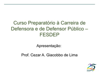 Curso Preparatório à Carreira de
Defensora e de Defensor Público –
FESDEP
Apresentação:
Prof. Cezar A. Giacobbo de Lima
 