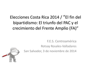 Elecciones Costa Rica 2014 / “El fin del
bipartidismo: El triunfo del PAC y el
crecimiento del Frente Amplio (FA)”
F.E.S. Centroamérica
Rotsay Rosales-Valladares
San Salvador, 3 de noviembre de 2014
 