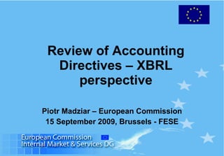 Review of Accounting Directives – XBRL perspective Piotr Madziar – European Commission 15 September 2009, Brussels - FESE 