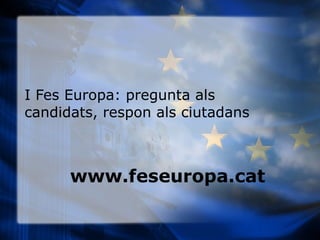 I Fes Europa: pregunta als candidats, respon als ciutadans www.feseuropa.cat 