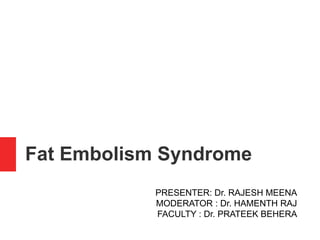 Fat Embolism Syndrome
PRESENTER: Dr. RAJESH MEENA
MODERATOR : Dr. HAMENTH RAJ
FACULTY : Dr. PRATEEK BEHERA
 