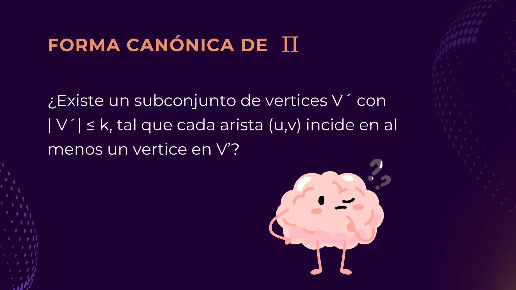 FORMA CANÓNICA DE
¿Existe un subconjunto de vertices V´ con
| V´| ≤ k, tal que cada arista (u,v) incide en al
menos un vertice en V’?
 