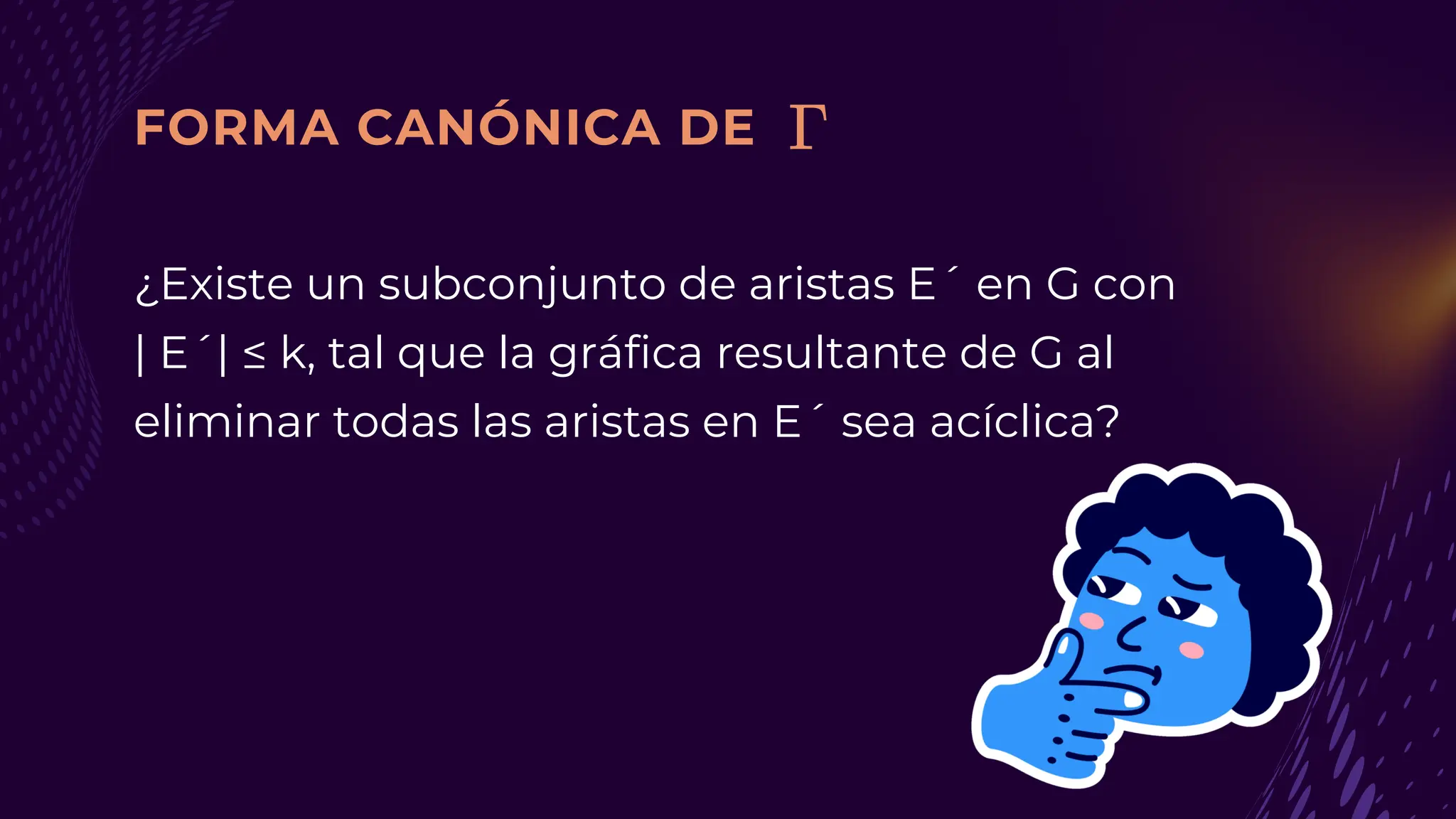 FORMA CANÓNICA DE
¿Existe un subconjunto de aristas E´ en G con
| E´| ≤ k, tal que la gráfica resultante de G al
eliminar todas las aristas en E´ sea acíclica?
 