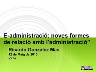 E-administració: noves formes
de relació amb l'administració”
 Ricardo González Mas
 12 de Maig de 2010
 Valls
 