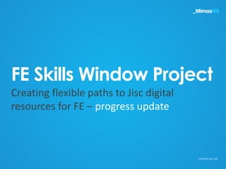 Creating flexible paths to Jisc digital
resources for FE – progress update
FE Skills Window Project
mimas.ac.uk
 