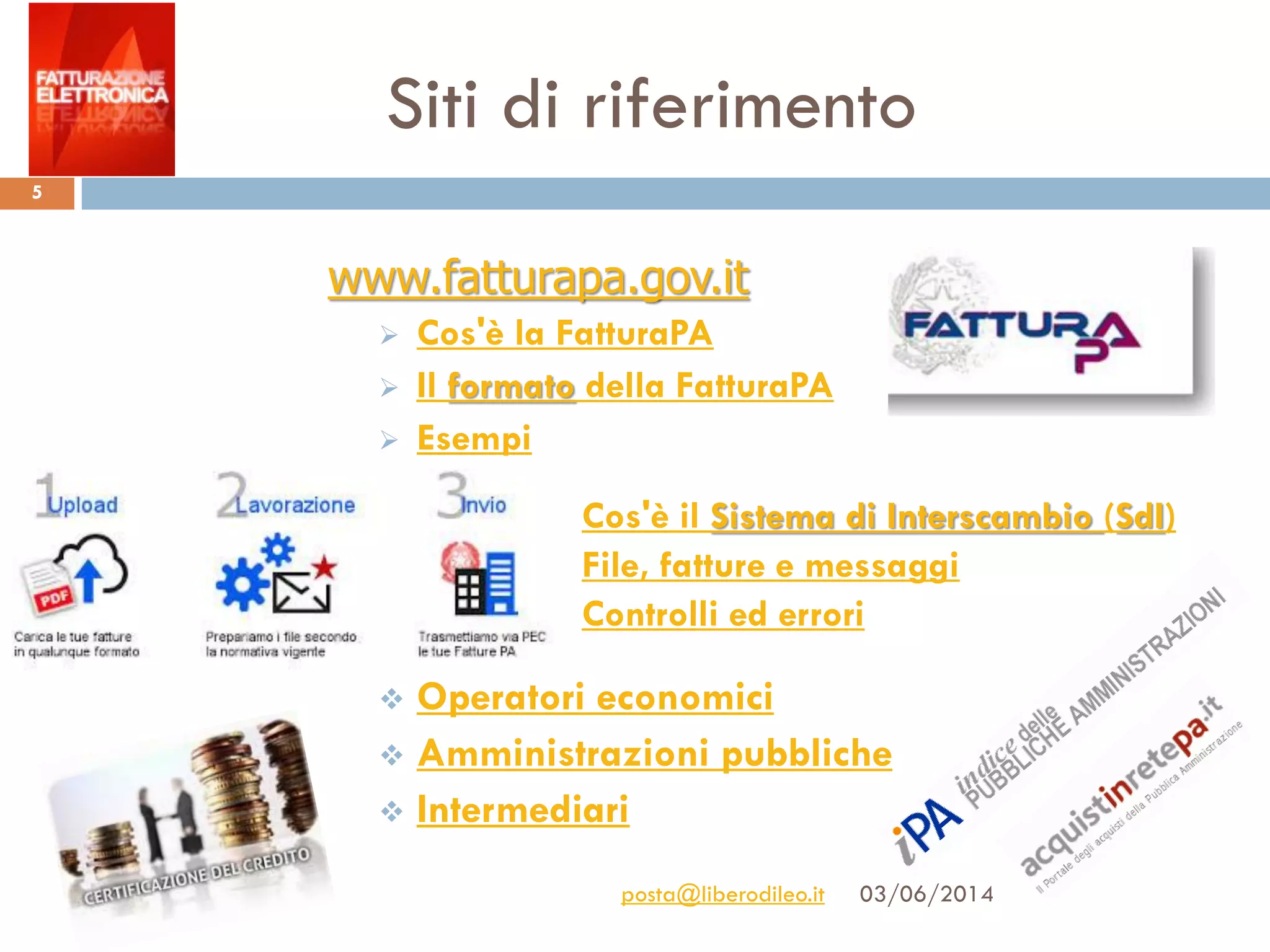 Siti di riferimento
03/06/2014posta@liberodileo.it
5
www.fatturapa.gov.it
 Cos'è la FatturaPA
 Il formato della FatturaPA
 Esempi
-
 Cos'è il Sistema di Interscambio (SdI)
 File, fatture e messaggi
 Controlli ed errori
-
 Operatori economici
 Amministrazioni pubbliche
 Intermediari
 