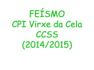 FEÍSMO
CPI Virxe da Cela
CCSS
(2014/2015)
 