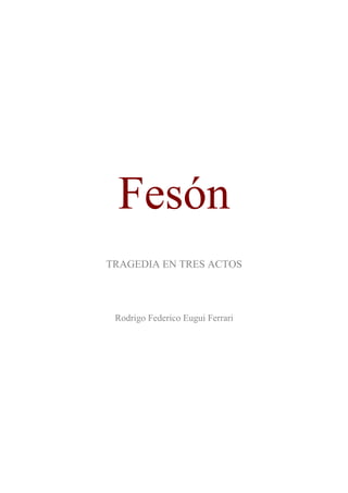 Fesón
TRAGEDIA EN TRES ACTOS




 Rodrigo Federico Eugui Ferrari
 