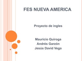 FES NUEVA AMERICA


   Proyecto de ingles



   Mauricio Quiroga
    Andrés Garzón
   Jesús David Vega
 
